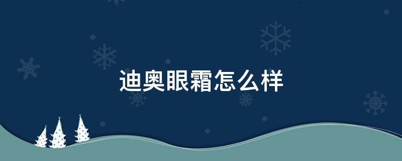 迪奥眼霜怎么样（迪奥的眼霜怎么样）