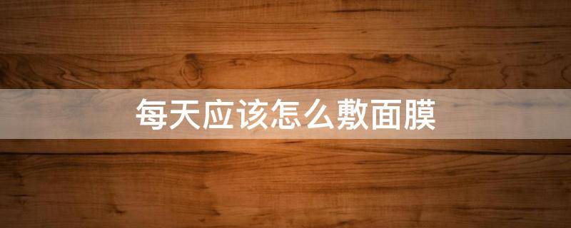 每天应该怎么敷面膜（自己怎么敷面膜）