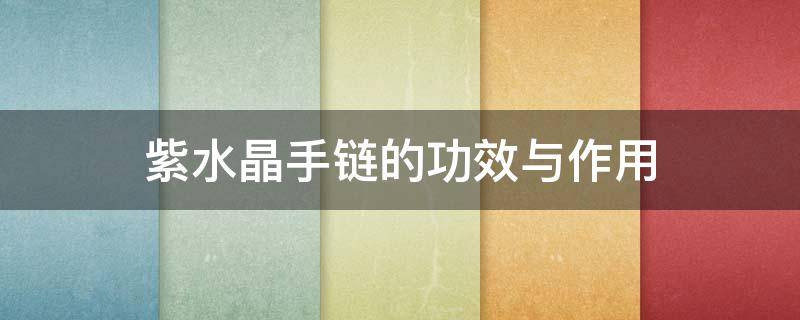 紫水晶手链的功效与作用 紫水晶手链的功效与作用佩戴禁忌