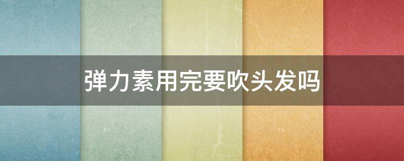 弹力素用完要吹头发吗 弹力素用完可以吹头发吗