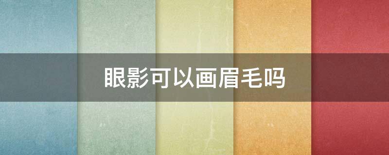 眼影可以画眉毛吗 眼影能不能画眉毛