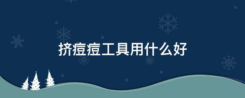 挤痘痘工具用什么好 有没有挤痘痘的工具