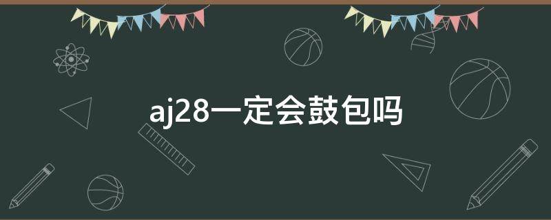 aj28一定会鼓包吗 aj28为什么会鼓包