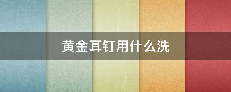 黄金耳钉用什么洗 黄金耳钉用什么洗才有光
