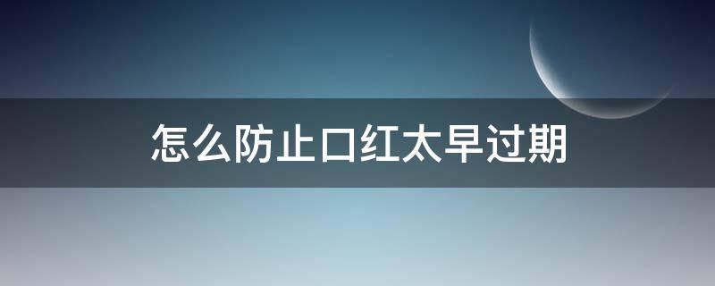 怎么防止口红太早过期（用了过期的口红怎么办呀,会自己好吗）