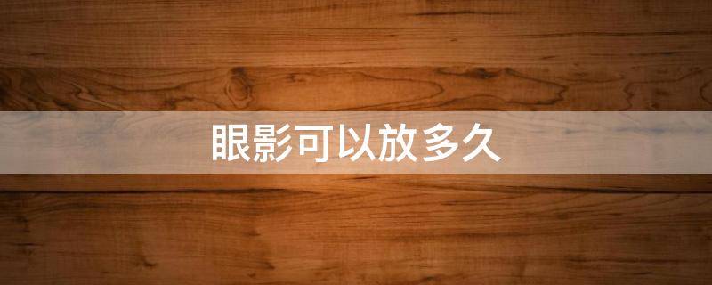 眼影可以放多久 眼影放时间长了