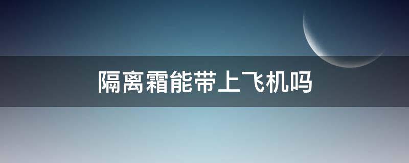 隔离霜能带上飞机吗 隔离霜坐飞机可以带吗