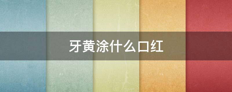 牙黄涂什么口红 牙黄能涂口红吗