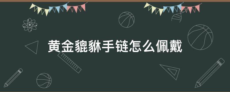 黄金貔貅手链怎么佩戴（黄金貔貅手链的佩戴方法及注意事项）