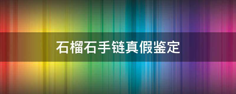 石榴石手链真假鉴定 石榴石项链怎么分辨它的真假