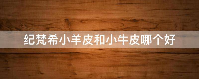 纪梵希小羊皮和小牛皮哪个好（纪梵希小羊皮和阿玛尼哪个好）