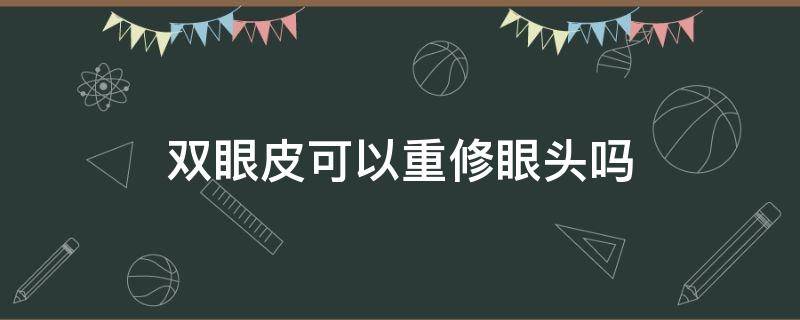 双眼皮可以重修眼头吗 双眼皮修复需要重切吗