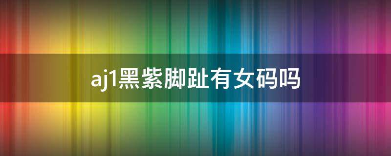 aj1黑紫脚趾有女码吗 aj1蓝黑脚趾 男女码