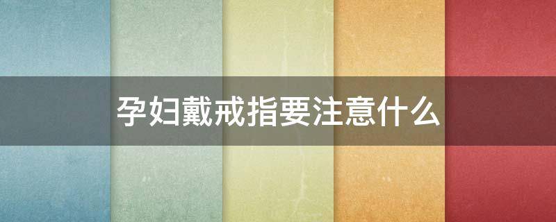 孕妇戴戒指要注意什么 孕妇能带戒指吗?