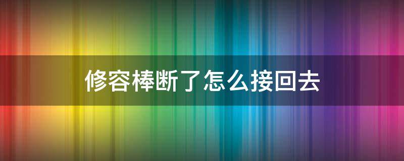 修容棒断了怎么接回去 修容棒最后用吗