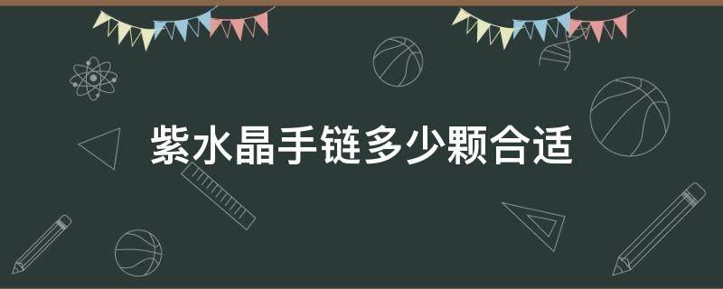 紫水晶手链多少颗合适（紫水晶手链怎么选）