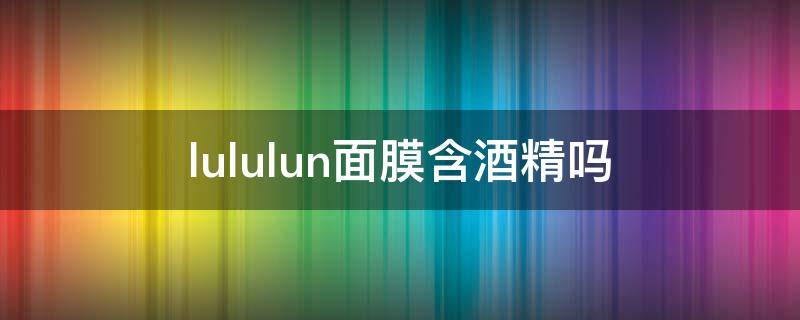 lululun面膜含酒精吗 露露伦面膜含酒精吗