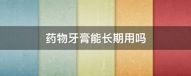 药物牙膏能长期用吗（什么牙膏不能长期用）