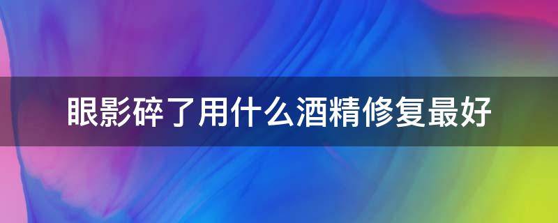 眼影碎了用什么酒精修复最好 眼影碎了用酒精后不好涂