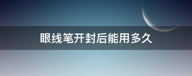 眼线笔开封后能用多久 眼线笔拆封后能用多久