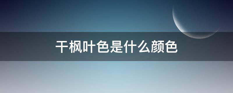干枫叶色是什么颜色 枫叶