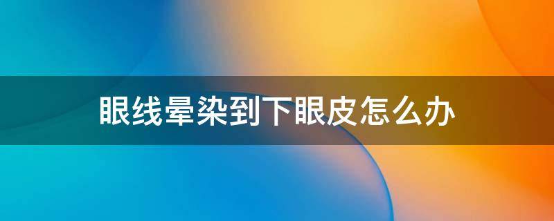 眼线晕染到下眼皮怎么办（上眼线晕染到下眼皮）