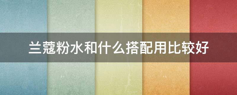 兰蔻粉水和什么搭配用比较好（兰蔻粉水和其他品牌搭配用吗）