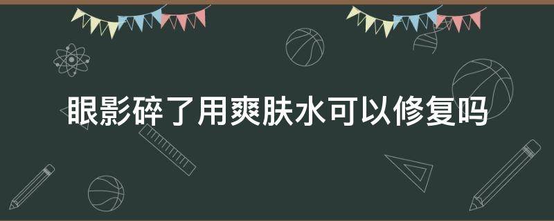 眼影碎了用爽肤水可以修复吗 眼影碎了还能用吗