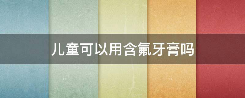 儿童可以用含氟牙膏吗 三岁儿童可以用含氟牙膏吗