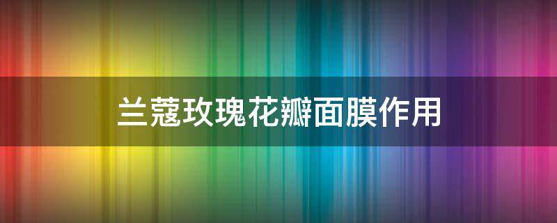 兰蔻玫瑰花瓣面膜作用（玫莉蔻花瓣面膜的功效）