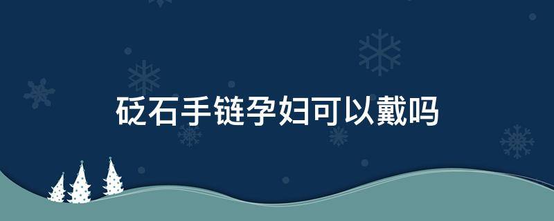 砭石手链孕妇可以戴吗（磁石手链孕妇能戴吗）