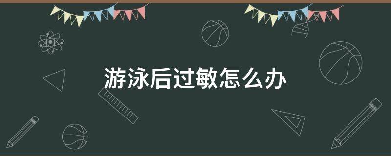 游泳后过敏怎么办 游泳后皮肤过敏怎么办