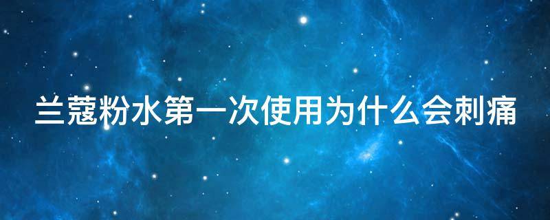 兰蔻粉水第一次使用为什么会刺痛（兰蔻粉水第一次用会有轻微刺痛感吗）