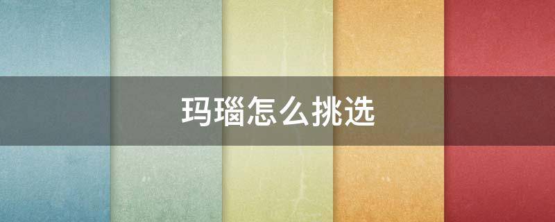 玛瑙怎么挑选 如何挑玛瑙