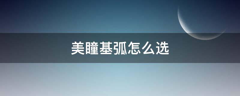 美瞳基弧怎么选 美瞳基弧多大比较合适