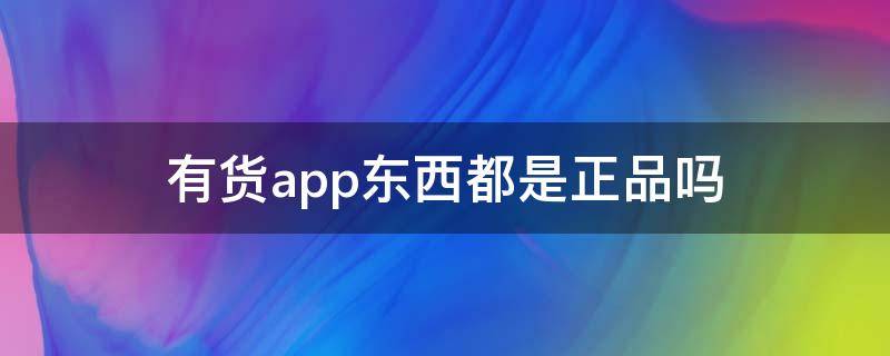 有货app东西都是正品吗（有货app上的东西是正品吗）
