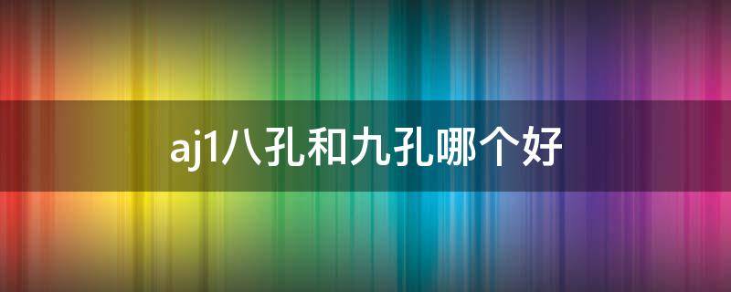 aj1八孔和九孔哪个好（aj1是9孔还是8孔）