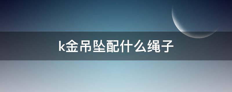 k金吊坠配什么绳子 k金的吊坠