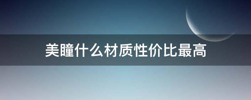 美瞳什么材质性价比最高（什么美瞳材质最好）