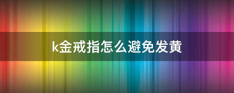 k金戒指怎么避免发黄 K金戒指发黄