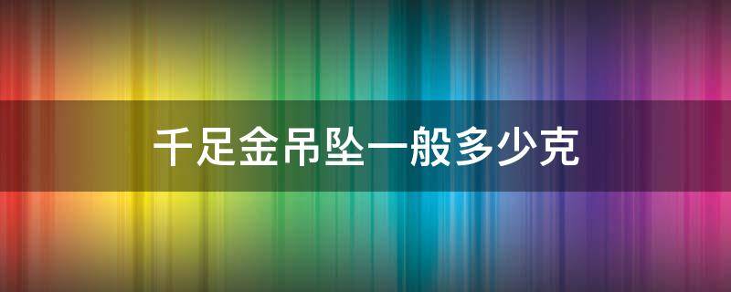 千足金吊坠一般多少克（千足金吊坠多少钱）