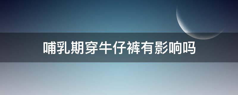 哺乳期穿牛仔裤有影响吗（哺乳期可以穿短裤吗）