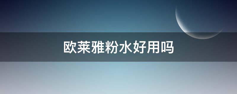 欧莱雅粉水好用吗（欧莱雅粉水怎么样）