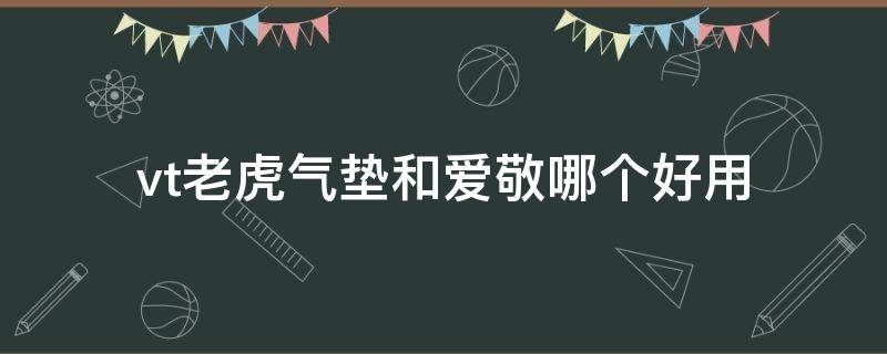 vt老虎气垫和爱敬哪个好用（vt老虎气垫和爱敬哪款好用）