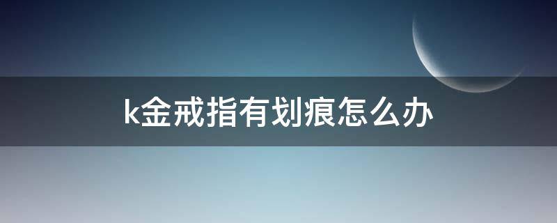 k金戒指有划痕怎么办 K金戒指划痕
