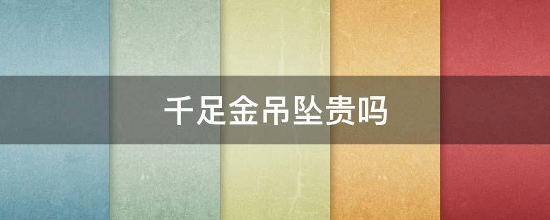 千足金吊坠贵吗（千足金吊坠多少钱一个）