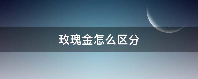 玫瑰金怎么区分（玫瑰金怎么区分纯金和镀金）