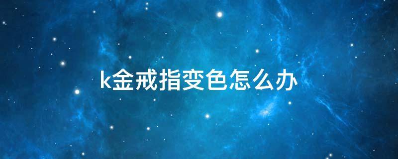 k金戒指变色怎么办 k金戒指发黄了怎么办