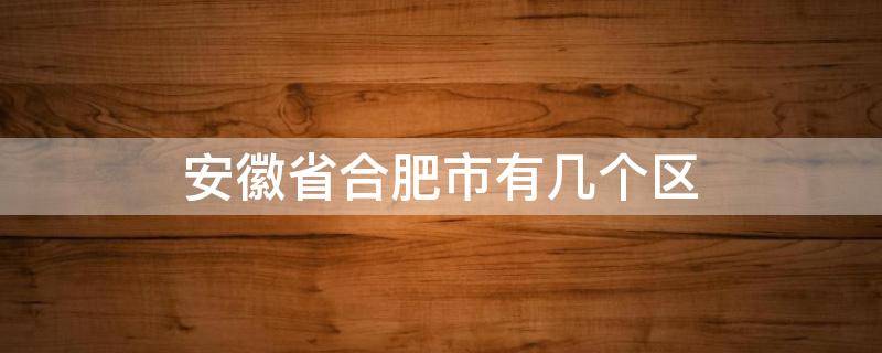 安徽省合肥市有几个区（安徽省合肥市有几个区几个县）