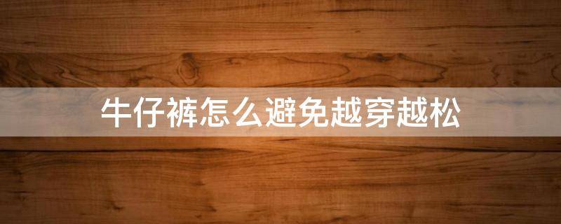 牛仔裤怎么避免越穿越松（牛仔裤怎样越穿越松）